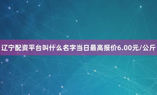 辽宁配资平台叫什么名字当日最高报价6.00元/公斤