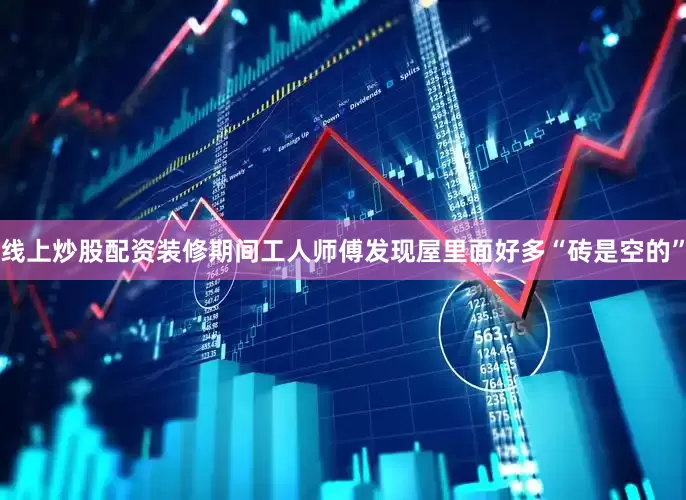 线上炒股配资装修期间工人师傅发现屋里面好多“砖是空的”