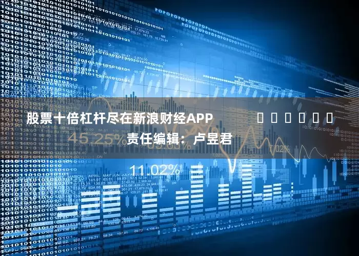 股票十倍杠杆尽在新浪财经APP            						责任编辑：卢昱君