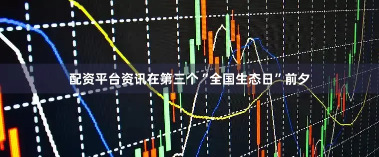 配资平台资讯在第三个“全国生态日”前夕