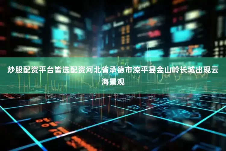 炒股配资平台皆选配资河北省承德市滦平县金山岭长城出现云海景观