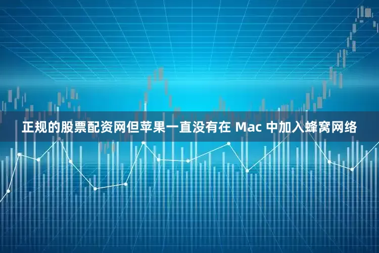 正规的股票配资网但苹果一直没有在 Mac 中加入蜂窝网络