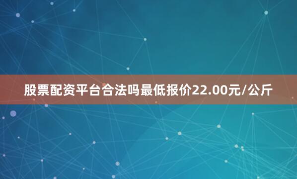 股票配资平台合法吗最低报价22.00元/公斤