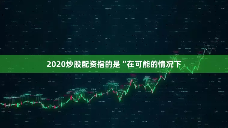 2020炒股配资指的是“在可能的情况下