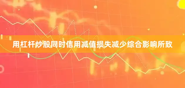 用杠杆炒股同时信用减值损失减少综合影响所致