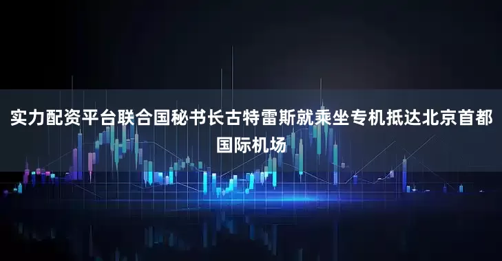 实力配资平台联合国秘书长古特雷斯就乘坐专机抵达北京首都国际机场