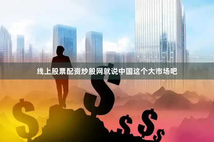 线上股票配资炒股网就说中国这个大市场吧