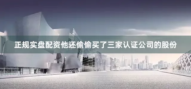 正规实盘配资他还偷偷买了三家认证公司的股份