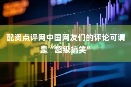 配资点评网中国网友们的评论可谓是“超级搞笑”