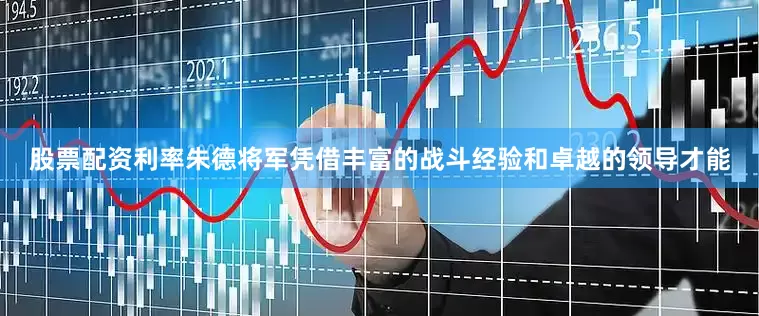 股票配资利率朱德将军凭借丰富的战斗经验和卓越的领导才能