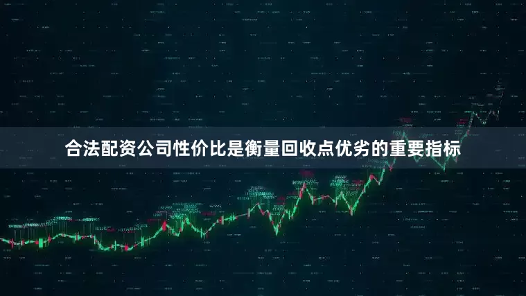 合法配资公司性价比是衡量回收点优劣的重要指标