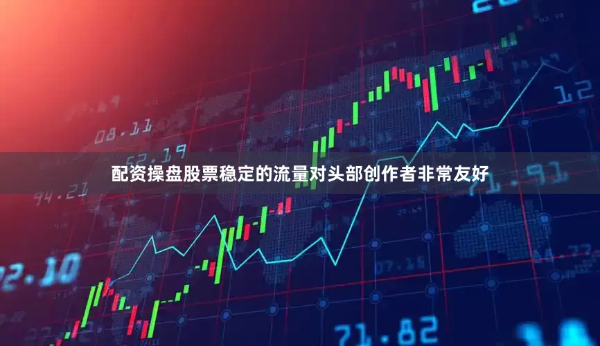 配资操盘股票稳定的流量对头部创作者非常友好