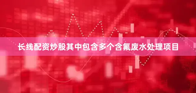 长线配资炒股其中包含多个含氟废水处理项目