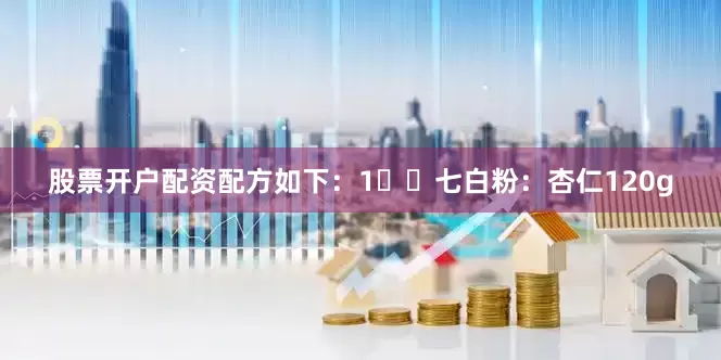 股票开户配资配方如下：1️⃣七白粉：杏仁120g
