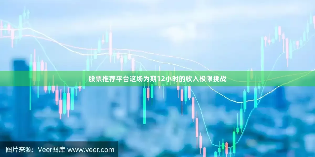 股票推荐平台这场为期12小时的收入极限挑战