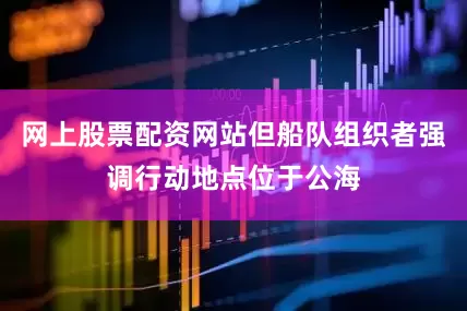 网上股票配资网站但船队组织者强调行动地点位于公海