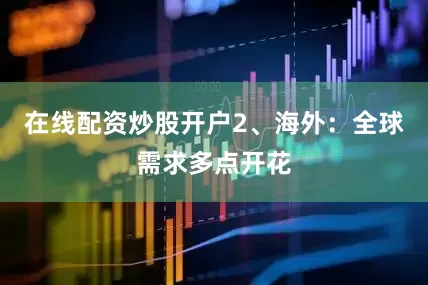 在线配资炒股开户　　2、海外：全球需求多点开花