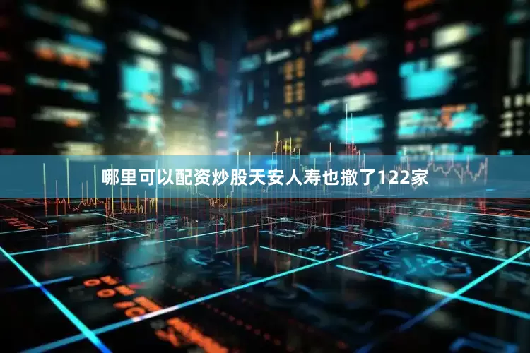 哪里可以配资炒股天安人寿也撤了122家