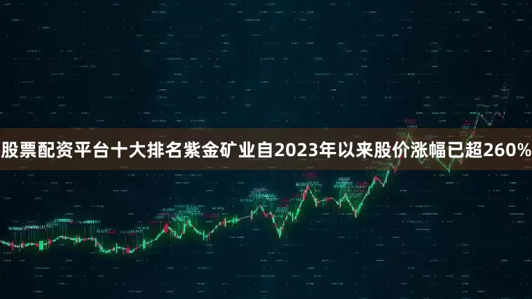 股票配资平台十大排名紫金矿业自2023年以来股价涨幅已超260%