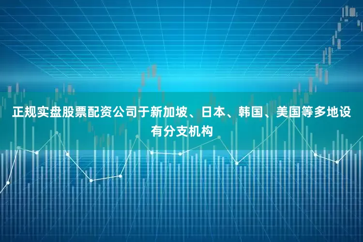 正规实盘股票配资公司于新加坡、日本、韩国、美国等多地设有分支机构