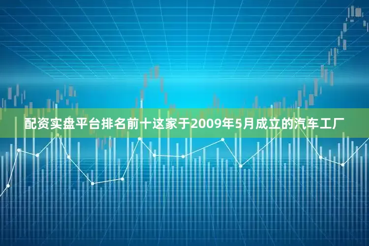 配资实盘平台排名前十这家于2009年5月成立的汽车工厂