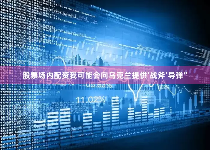 股票场内配资我可能会向乌克兰提供‘战斧’导弹”