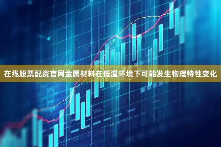 在线股票配资官网金属材料在低温环境下可能发生物理特性变化